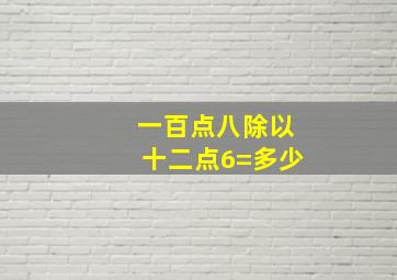 一百点八除以十二点6=多少