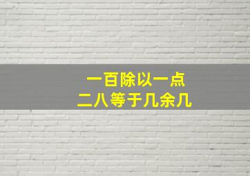 一百除以一点二八等于几余几