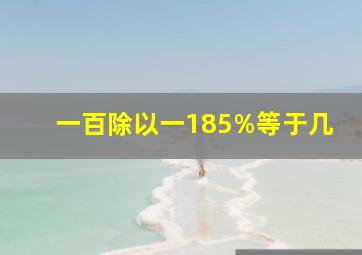 一百除以一185%等于几