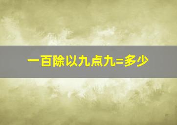 一百除以九点九=多少