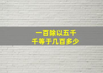 一百除以五千千等于几百多少