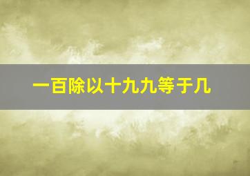 一百除以十九九等于几