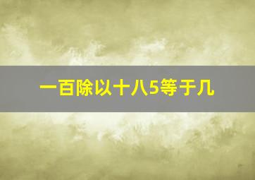 一百除以十八5等于几