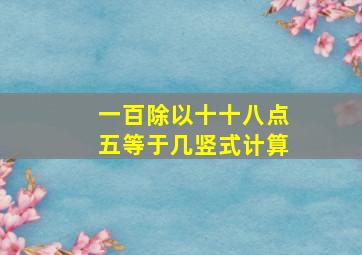 一百除以十十八点五等于几竖式计算