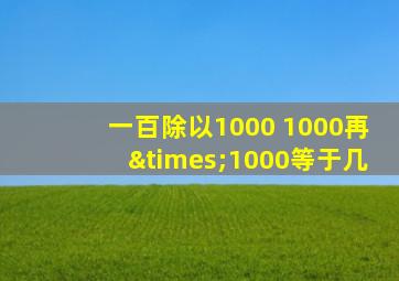 一百除以1000+1000再×1000等于几