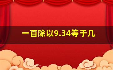 一百除以9.34等于几