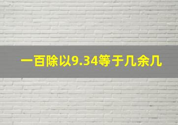 一百除以9.34等于几余几