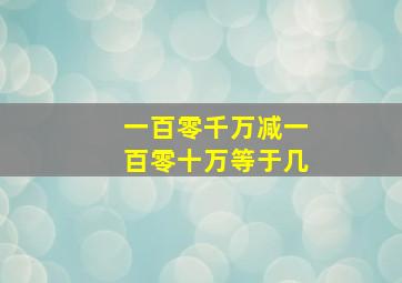 一百零千万减一百零十万等于几