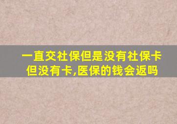 一直交社保但是没有社保卡但没有卡,医保的钱会返吗