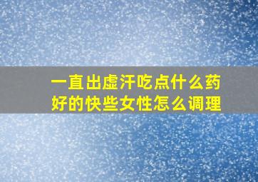 一直出虚汗吃点什么药好的快些女性怎么调理