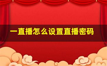 一直播怎么设置直播密码