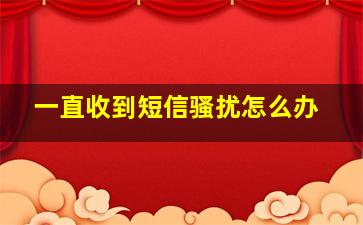 一直收到短信骚扰怎么办