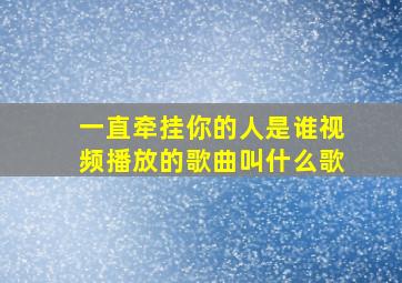 一直牵挂你的人是谁视频播放的歌曲叫什么歌