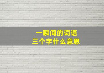 一瞬间的词语三个字什么意思