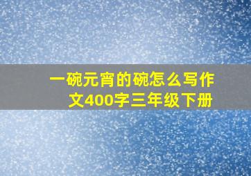 一碗元宵的碗怎么写作文400字三年级下册