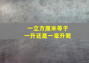 一立方厘米等于一升还是一毫升呢