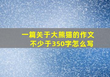 一篇关于大熊猫的作文不少于350字怎么写