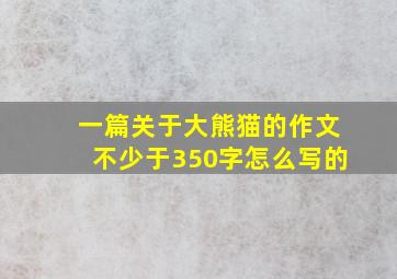 一篇关于大熊猫的作文不少于350字怎么写的