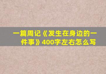 一篇周记《发生在身边的一件事》400字左右怎么写