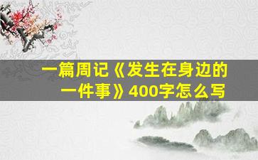 一篇周记《发生在身边的一件事》400字怎么写