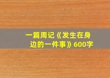 一篇周记《发生在身边的一件事》600字