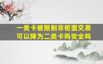 一类卡被限制非柜面交易可以降为二类卡吗安全吗