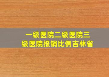 一级医院二级医院三级医院报销比例吉林省