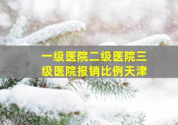 一级医院二级医院三级医院报销比例天津