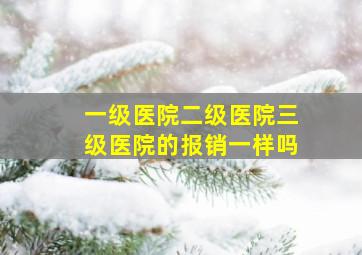 一级医院二级医院三级医院的报销一样吗