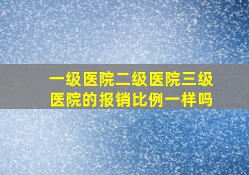 一级医院二级医院三级医院的报销比例一样吗