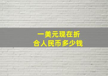 一美元现在折合人民币多少钱