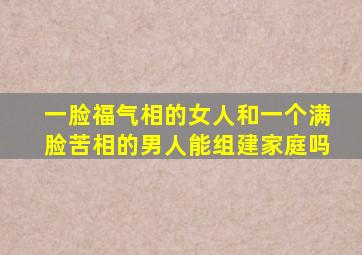 一脸福气相的女人和一个满脸苦相的男人能组建家庭吗