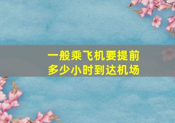 一般乘飞机要提前多少小时到达机场