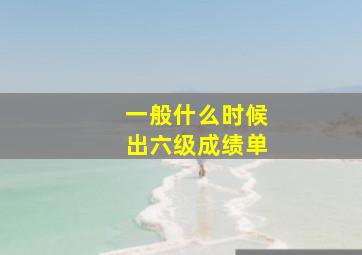 一般什么时候出六级成绩单