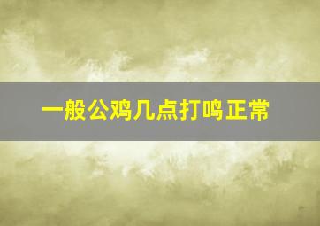 一般公鸡几点打鸣正常