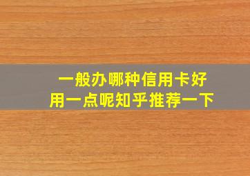 一般办哪种信用卡好用一点呢知乎推荐一下