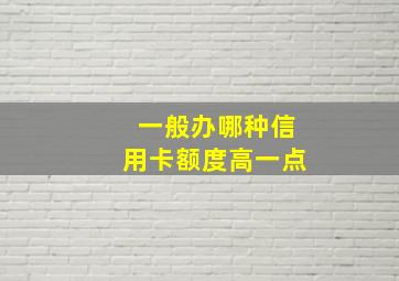 一般办哪种信用卡额度高一点