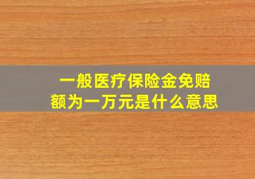 一般医疗保险金免赔额为一万元是什么意思