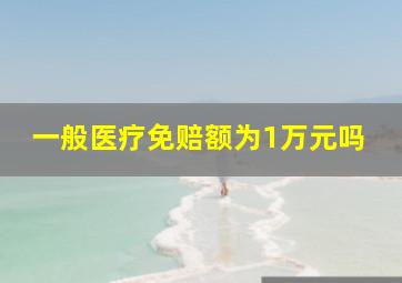 一般医疗免赔额为1万元吗