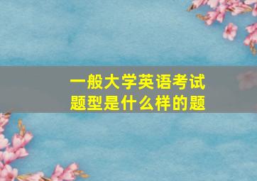 一般大学英语考试题型是什么样的题