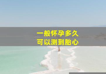 一般怀孕多久可以测到胎心