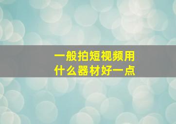 一般拍短视频用什么器材好一点