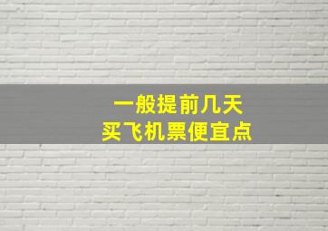 一般提前几天买飞机票便宜点