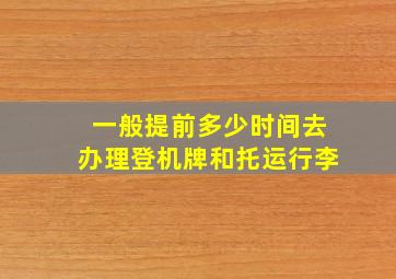 一般提前多少时间去办理登机牌和托运行李