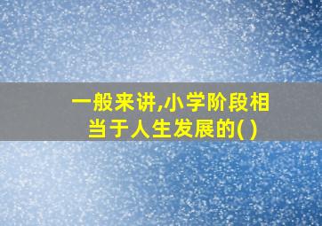 一般来讲,小学阶段相当于人生发展的( )