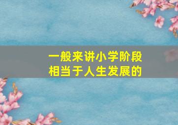 一般来讲小学阶段相当于人生发展的