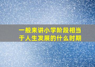 一般来讲小学阶段相当于人生发展的什么时期