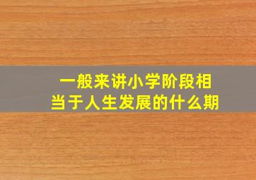 一般来讲小学阶段相当于人生发展的什么期