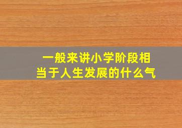 一般来讲小学阶段相当于人生发展的什么气