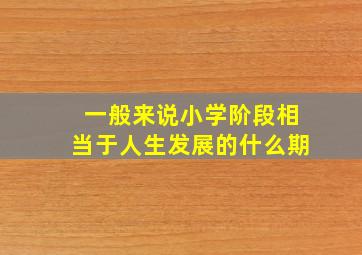 一般来说小学阶段相当于人生发展的什么期